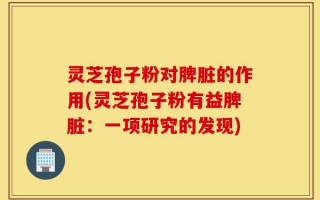 灵芝孢子粉对脾脏的作用(灵芝孢子粉有益脾脏：一项研究的发现)