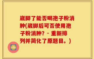 崴脚了能否喝孢子粉消肿(崴脚后可否使用孢子粉消肿？- 重新排列并简化了原题目。)