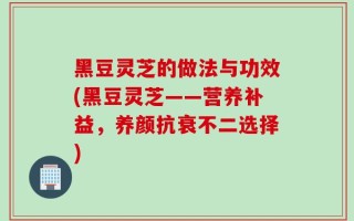黑豆灵芝的做法与功效(黑豆灵芝——营养补益，养颜抗衰不二选择)