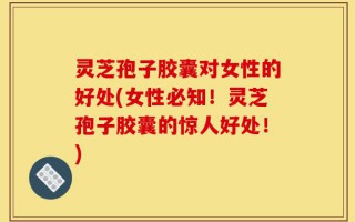 灵芝孢子胶囊对女性的好处(女性必知！灵芝孢子胶囊的惊人好处！)