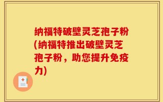 纳福特破壁灵芝孢子粉(纳福特推出破壁灵芝孢子粉，助您提升免疫力)