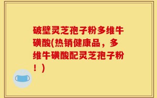 破壁灵芝孢子粉多维牛磺酸(热销健康品，多维牛磺酸配灵芝孢子粉！)