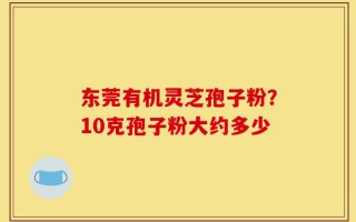 东莞有机灵芝孢子粉？10克孢子粉大约多少