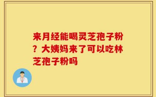 来月经能喝灵芝孢子粉？大姨妈来了可以吃林芝孢子粉吗