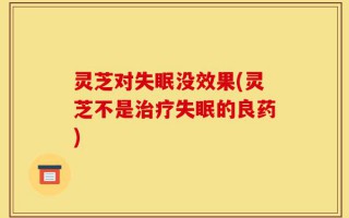 灵芝对失眠没效果(灵芝不是治疗失眠的良药)