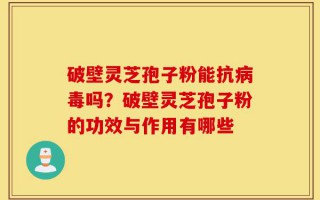 破壁灵芝孢子粉能抗病毒吗？破壁灵芝孢子粉的功效与作用有哪些