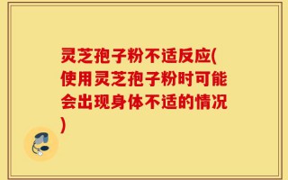 灵芝孢子粉不适反应(使用灵芝孢子粉时可能会出现身体不适的情况)