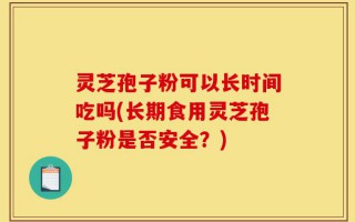 灵芝孢子粉可以长时间吃吗(长期食用灵芝孢子粉是否安全？)