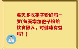 每天多吃孢子粉好吗一岁(每天增加孢子粉的饮食摄入，对健康有益吗？)
