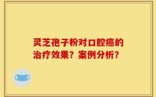 灵芝孢子粉对口腔癌的治疗效果？案例分析？
