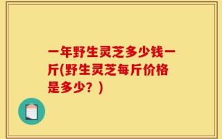 一年野生灵芝多少钱一斤(野生灵芝每斤价格是多少？)