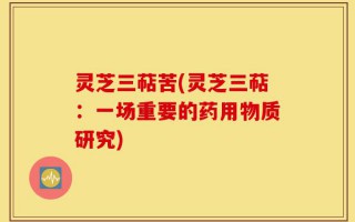 灵芝三萜苦(灵芝三萜：一场重要的药用物质研究)