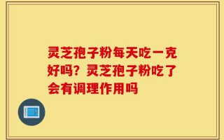 灵芝孢子粉每天吃一克好吗？灵芝孢子粉吃了会有调理作用吗