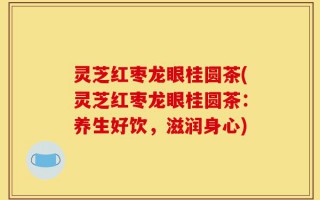 灵芝红枣龙眼桂圆茶(灵芝红枣龙眼桂圆茶：养生好饮，滋润身心)