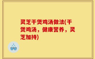 灵芝干煲鸡汤做法(干煲鸡汤，健康营养，灵芝加持)