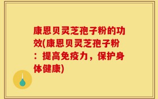 康恩贝灵芝孢子粉的功效(康恩贝灵芝孢子粉：提高免疫力，保护身体健康)