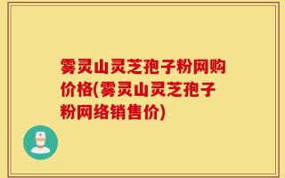 雾灵山灵芝孢子粉网购价格(雾灵山灵芝孢子粉网络销售价)