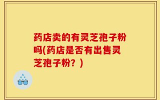 药店卖的有灵芝孢子粉吗(药店是否有出售灵芝孢子粉？)