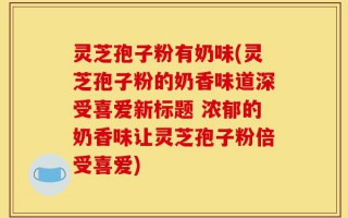 灵芝孢子粉有奶味(灵芝孢子粉的奶香味道深受喜爱新标题 浓郁的奶香味让灵芝孢子粉倍受喜爱)