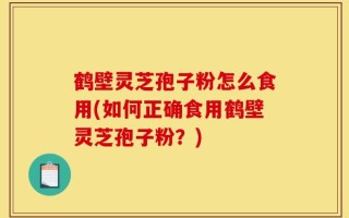 鹤壁灵芝孢子粉怎么食用(如何正确食用鹤壁灵芝孢子粉？)