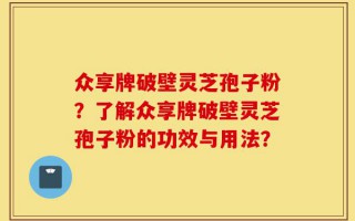 众享牌破壁灵芝孢子粉？了解众享牌破壁灵芝孢子粉的功效与用法？
