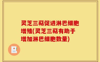 灵芝三萜促进淋巴细胞增殖(灵芝三萜有助于增加淋巴细胞数量)