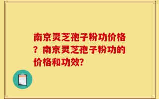 南京灵芝孢子粉功价格？南京灵芝孢子粉功的价格和功效？