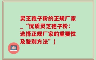 灵芝孢子粉的正规厂家_“优质灵芝孢子粉：选择正规厂家的重要性及鉴别方法”)