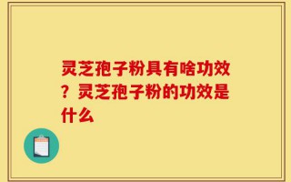 灵芝孢子粉具有啥功效？灵芝孢子粉的功效是什么