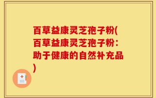 百草益康灵芝孢子粉(百草益康灵芝孢子粉：助于健康的自然补充品)