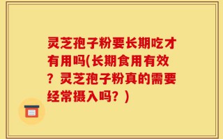 灵芝孢子粉要长期吃才有用吗(长期食用有效？灵芝孢子粉真的需要经常摄入吗？)