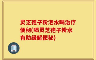灵芝孢子粉泡水喝治疗便秘(喝灵芝孢子粉水有助缓解便秘)