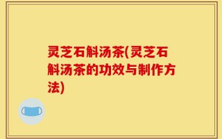 灵芝石斛汤茶(灵芝石斛汤茶的功效与制作方法)
