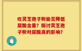 吃灵芝孢子粉能否降低尿酸含量？探讨灵芝孢子粉对尿酸高的影响？