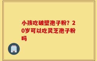 小孩吃破壁孢子粉？20岁可以吃灵芝孢子粉吗