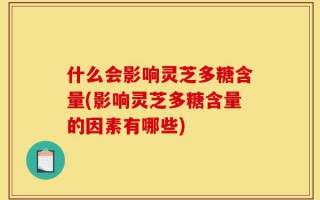 什么会影响灵芝多糖含量(影响灵芝多糖含量的因素有哪些)