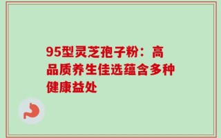 95型灵芝孢子粉：高品质养生佳选蕴含多种健康益处