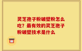 灵芝孢子粉破壁粉怎么吃？最有效的灵芝孢子粉破壁技术是什么