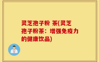 灵芝孢子粉 茶(灵芝孢子粉茶：增强免疫力的健康饮品)