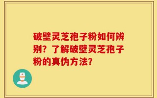 破壁灵芝孢子粉如何辨别？了解破壁灵芝孢子粉的真伪方法？