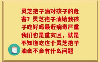 灵芝孢子油对孩子的危害？灵芝孢子油给我孩子吃好吗最近病毒严重我们也是重灾区，就是不知道吃这个灵芝孢子油会不会有什么问题