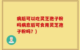 病后可以吃灵芝孢子粉吗病愈后可食用灵芝孢子粉吗？)