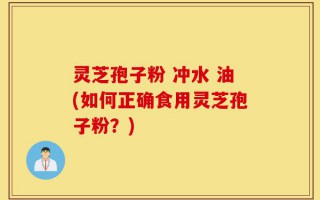 灵芝孢子粉 冲水 油(如何正确食用灵芝孢子粉？)