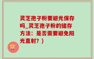 灵芝孢子粉要避光保存吗_灵芝孢子粉的储存方法：是否需要避免阳光直射？)