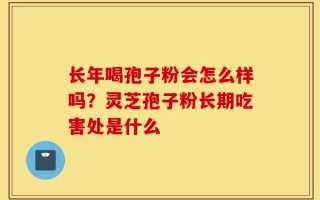长年喝孢子粉会怎么样吗？灵芝孢子粉长期吃害处是什么
