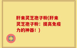 肝来灵芝孢子粉(肝来灵芝孢子粉：提高免疫力的神器！)