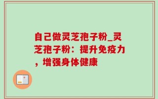 自己做灵芝孢子粉_灵芝孢子粉：提升免疫力，增强身体健康