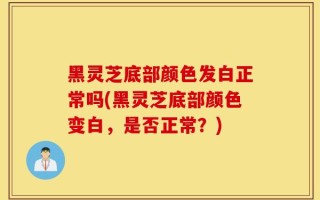 黑灵芝底部颜色发白正常吗(黑灵芝底部颜色变白，是否正常？)