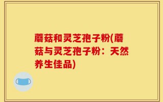 蘑菇和灵芝孢子粉(蘑菇与灵芝孢子粉：天然养生佳品)
