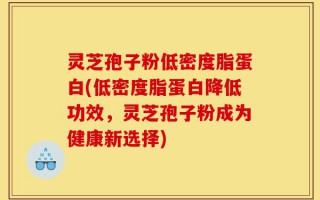 灵芝孢子粉低密度脂蛋白(低密度脂蛋白降低功效，灵芝孢子粉成为健康新选择)